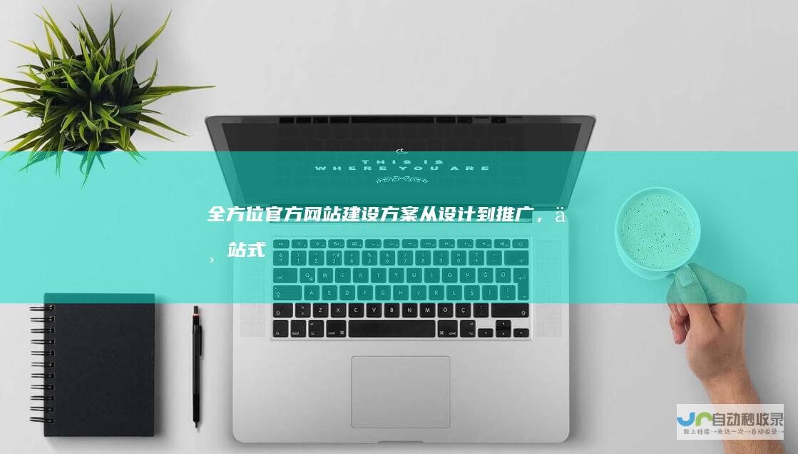 全方位官方网站建设方案：从设计到推广，一站式服务